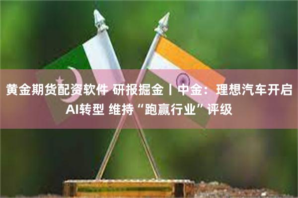 黄金期货配资软件 研报掘金丨中金：理想汽车开启AI转型 维持“跑赢行业”评级