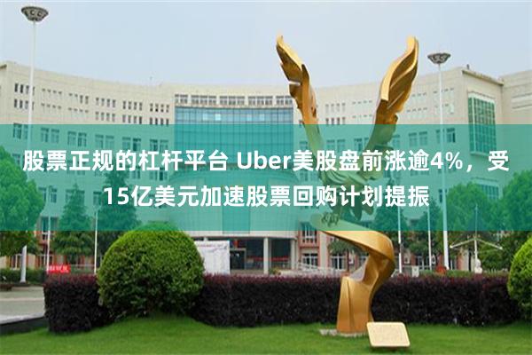 股票正规的杠杆平台 Uber美股盘前涨逾4%，受15亿美元加速股票回购计划提振