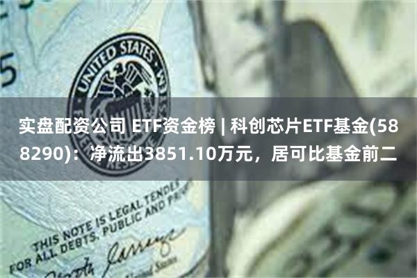 实盘配资公司 ETF资金榜 | 科创芯片ETF基金(588290)：净流出3851.10万元，居可比基金前二