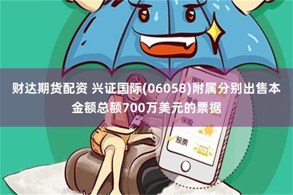 财达期货配资 兴证国际(06058)附属分别出售本金额总额700万美元的票据