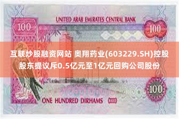 互联炒股融资网站 奥翔药业(603229.SH)控股股东提议斥0.5亿元至1亿元回购公司股份