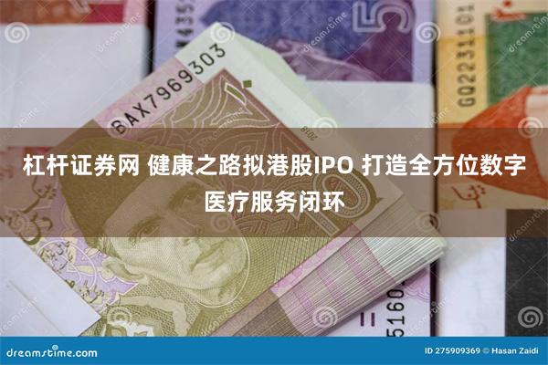 杠杆证券网 健康之路拟港股IPO 打造全方位数字医疗服务闭环