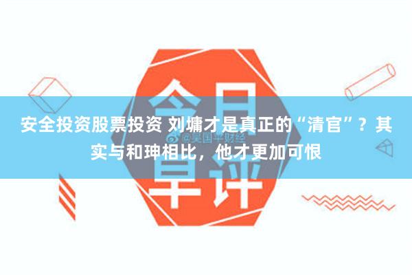 安全投资股票投资 刘墉才是真正的“清官”？其实与和珅相比，他才更加可恨