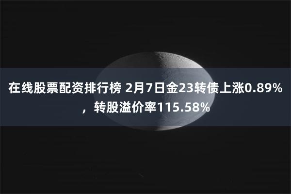 在线股票配资排行榜 2月7日金23转债上涨0.89%，转股溢价率115.58%