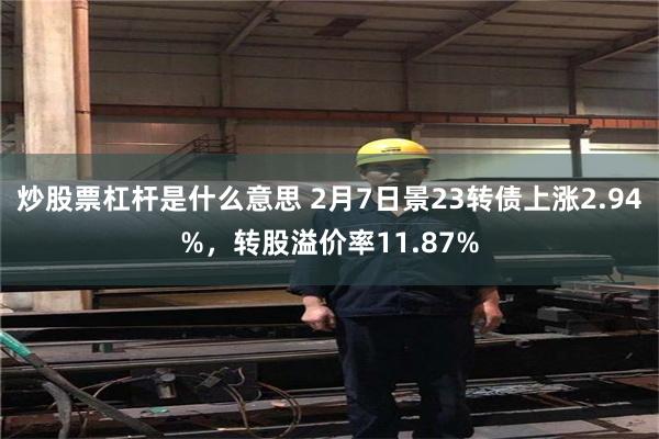 炒股票杠杆是什么意思 2月7日景23转债上涨2.94%，转股溢价率11.87%