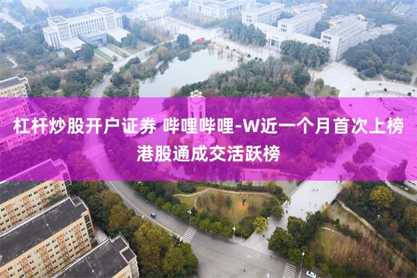 杠杆炒股开户证券 哔哩哔哩-W近一个月首次上榜港股通成交活跃榜