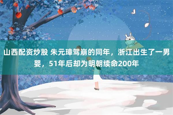 山西配资炒股 朱元璋驾崩的同年，浙江出生了一男婴，51年后却为明朝续命200年