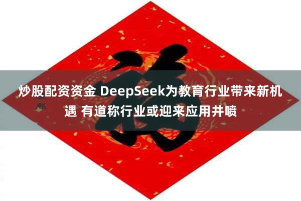 炒股配资资金 DeepSeek为教育行业带来新机遇 有道称行业或迎来应用井喷