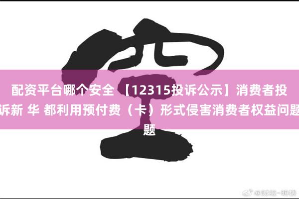 配资平台哪个安全 【12315投诉公示】消费者投诉新 华 都利用预付费（卡）形式侵害消费者权益问题