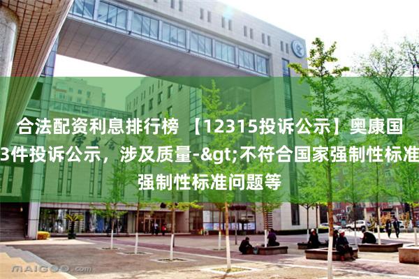 合法配资利息排行榜 【12315投诉公示】奥康国际新增3件投诉公示，涉及质量->不符合国家强制性标准问题等