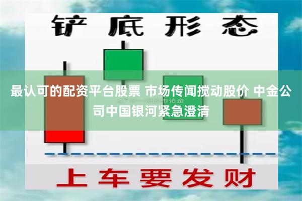 最认可的配资平台股票 市场传闻搅动股价 中金公司中国银河紧急澄清