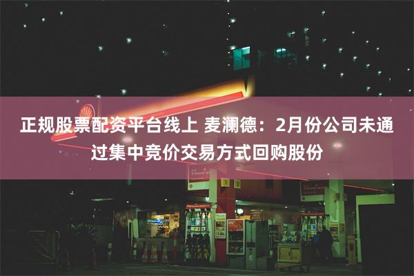 正规股票配资平台线上 麦澜德：2月份公司未通过集中竞价交易方式回购股份