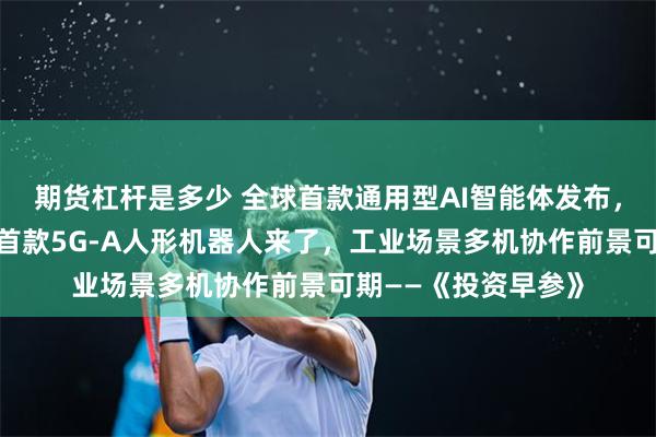 期货杠杆是多少 全球首款通用型AI智能体发布，赋能工业自动化；首款5G-A人形机器人来了，工业场景多机协作前景可期——《投资早参》