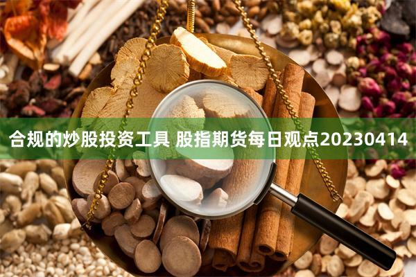 合规的炒股投资工具 股指期货每日观点20230414